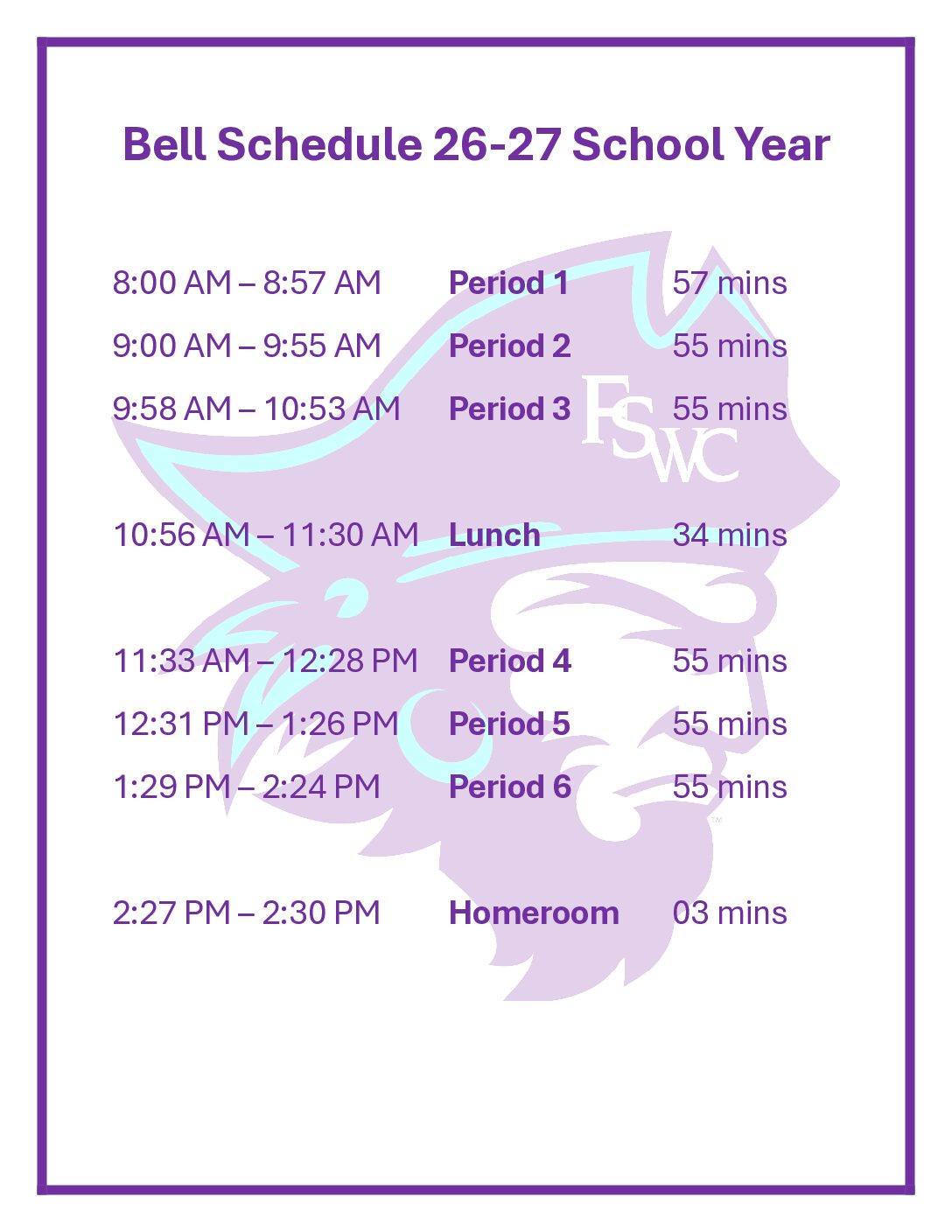 Bell Schedule 26-27 School Year  8:00 AM – 8:57 AM 		Period 1		57 mins 9:00 AM – 9:55 AM 		Period 2 		55 mins 9:58 AM – 10:53 AM	Period 3		55 mins  10:56 AM – 11:30 AM	Lunch			34 mins  11:33 AM – 12:28 PM	Period 4		55 mins 12:31 PM – 1:26 PM 	Period 5		55 mins 1:29 PM – 2:24 PM		Period 6		55 mins  2:27 PM – 2:30 PM		Homeroom	03 mins