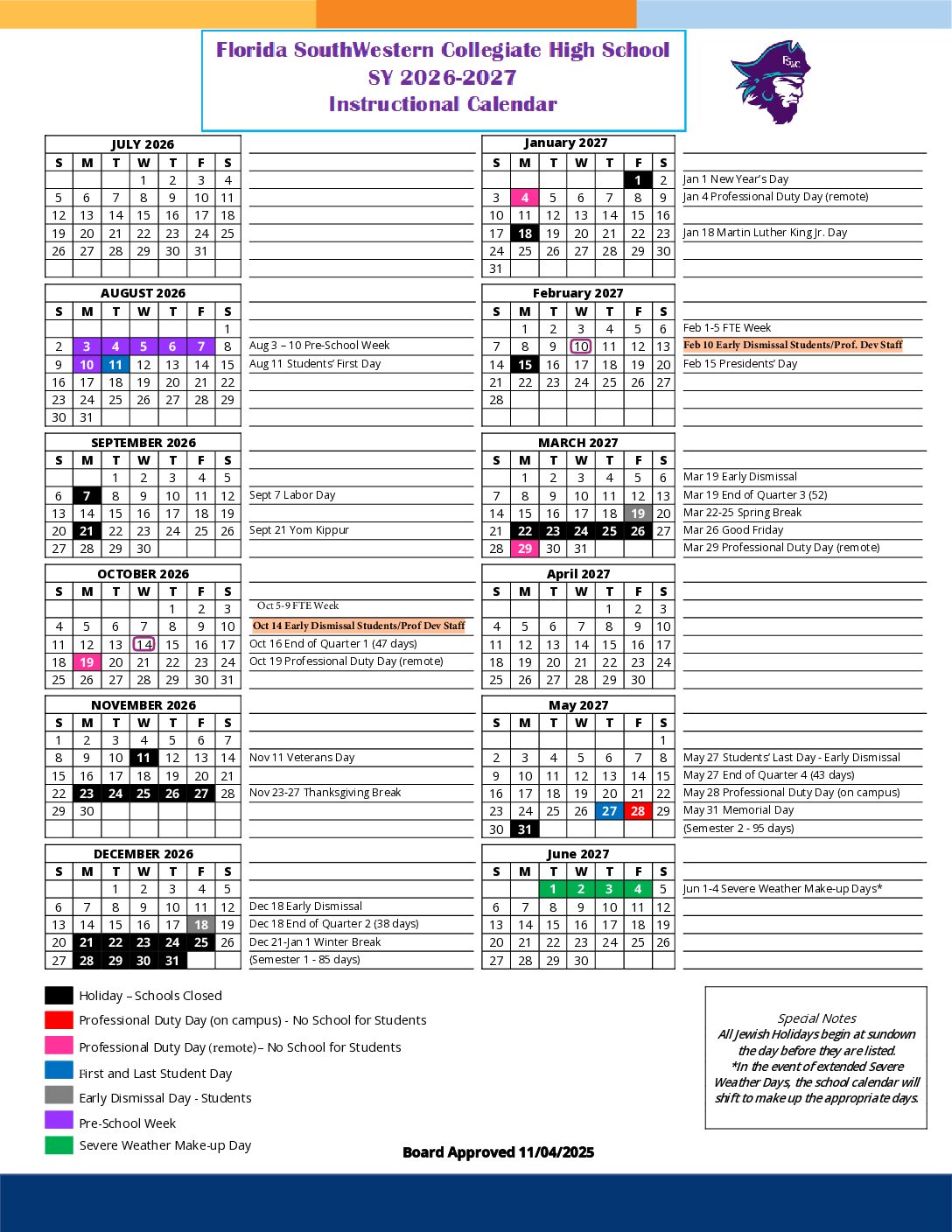 Florida SouthWestern Collegiate High School School Year 2026-2027 Instructional Calendar Aug 3 - 10 Pre-School Week Aug 11 Students' First Day Sept 7 Labor Day Sept 21 Yom Kippur Oct 14 Early Dismissal Students/Professional Development Staff Oct 1 6 End of Quarter 1 (47 days)  Oct 19 Professional Duty Day (remote) Nov 11 Veterans Day Nov 23-27 Thanksgiving Break Dec 18 early Dismissal Dec 18 End of Quarter 2 (38 days) Dec 21-Jan 1 Winter Break (Semester 1 – 85 days) Jan 1 New Year’s Day Jan 4 Professional Duty Day (remote) Jan 18 Martin Luther King Jr. Day Feb 1-5 FTE Week  Feb 10 Early Dismissal Students/Professional Development Staff  Feb 15 Presidents' Day Mar 19 Early Dismissal  Mar 19 End of Quarter 3 (52 days)  Mar 22-25 Spring Break  Mar 26 Good Friday  Mar 29 Professional Duty Day (remote) May 27 Students' Last Day - Early Dismissal  May 27 End of Quarter 4 (43 days)  May 28 Professional Duty Day (on campus)  May 31 Memorial Day  (Semester 2 -95 days)  Jun 1-4 Severe Weather Make-up Days* Special Notes All Jewish Holidays begin at sundown the day before they are listed. *ln the event of extended Severe Weather Days, the school calendar will shift to make up the appropriate days.